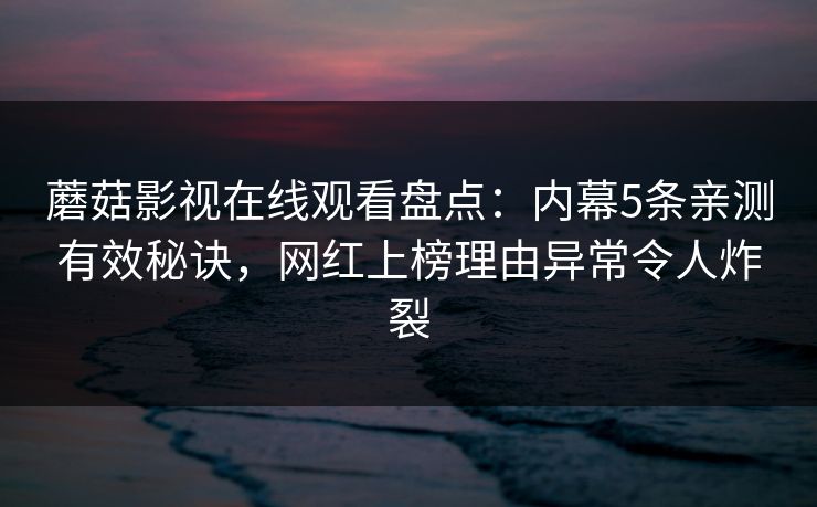蘑菇影视在线观看盘点：内幕5条亲测有效秘诀，网红上榜理由异常令人炸裂
