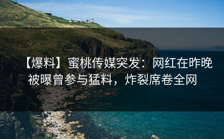 【爆料】蜜桃传媒突发:网红在昨晚被曝曾参与猛料,炸裂席卷全网