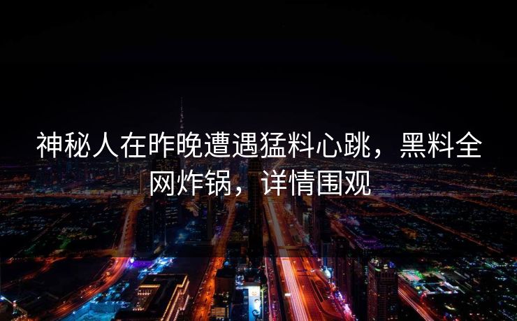 神秘人在昨晚遭遇猛料心跳，黑料全网炸锅，详情围观