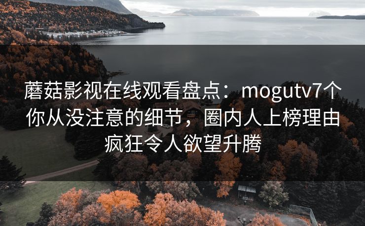蘑菇影视在线观看盘点：mogutv7个你从没注意的细节，圈内人上榜理由疯狂令人欲望升腾