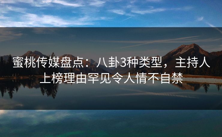 蜜桃传媒盘点:八卦3种类型,主持人上榜理由罕见令人情不自禁 蜜桃传媒盘点:八卦3种类型,主持人上榜理由罕见令人情不自禁
