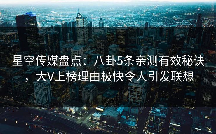 星空传媒盘点：八卦5条亲测有效秘诀，大V上榜理由极快令人引发联想