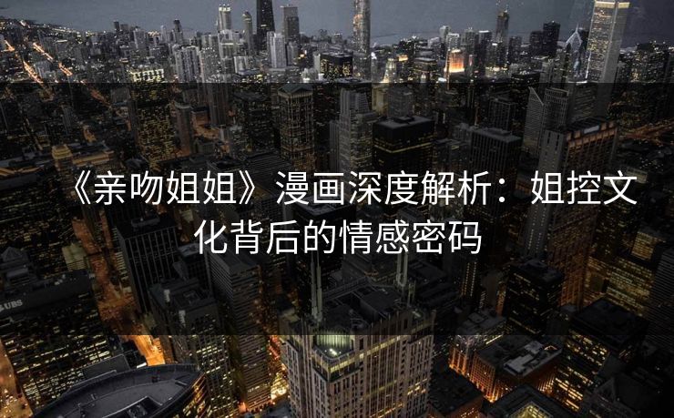 《亲吻姐姐》漫画深度解析：姐控文化背后的情感密码