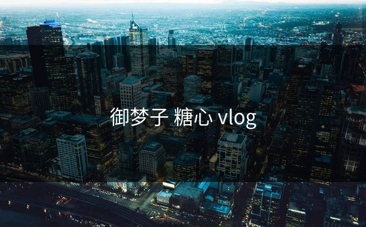 御梦子 糖心 vlog 御梦子 糖心 vlog