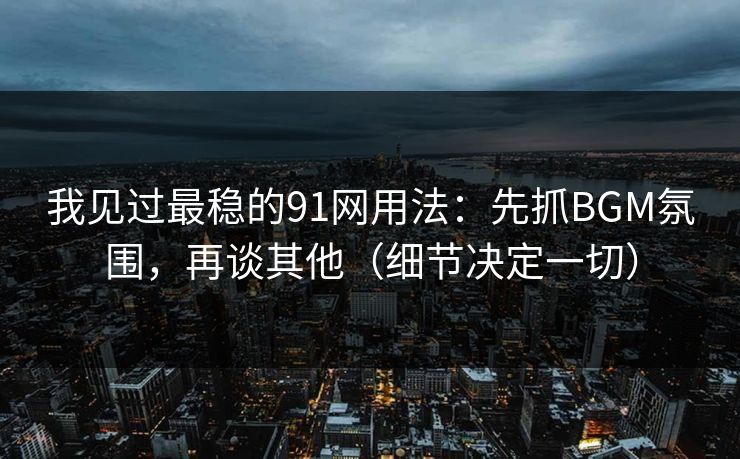 我见过最稳的91网用法:先抓BGM氛围,再谈其他(细节决定一切) 我见过最稳的91网用法:先抓BGM氛围,再谈其他(细节决定一切)