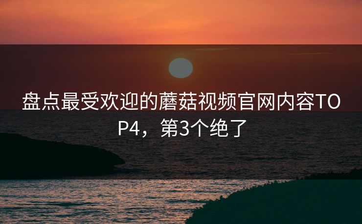 盘点最受欢迎的蘑菇视频官网内容TOP4，第3个绝了