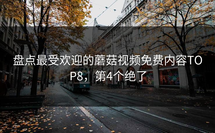 盘点最受欢迎的蘑菇视频免费内容TOP8，第4个绝了