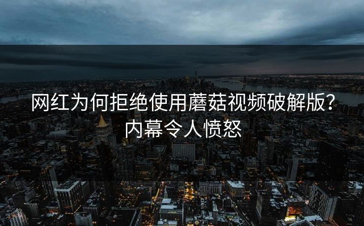 网红为何拒绝使用蘑菇视频破解版？内幕令人愤怒