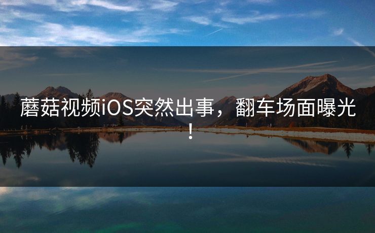 蘑菇视频iOS突然出事，翻车场面曝光！