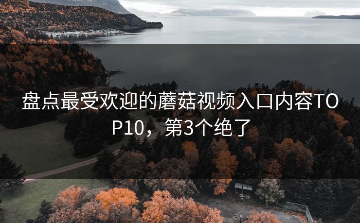 盘点最受欢迎的蘑菇视频入口内容TOP10，第3个绝了