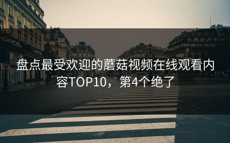 盘点最受欢迎的蘑菇视频在线观看内容TOP10，第4个绝了