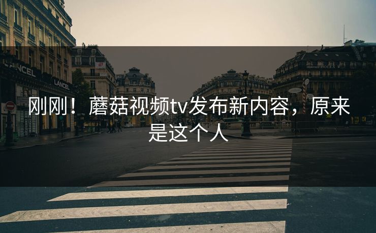 刚刚！蘑菇视频tv发布新内容，原来是这个人