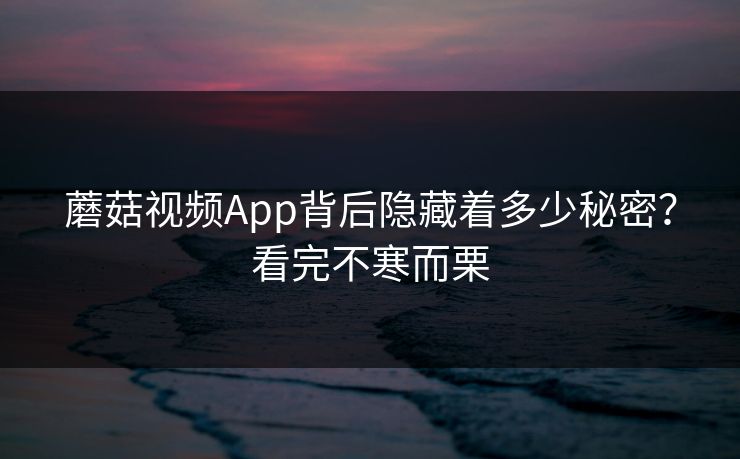 蘑菇视频App背后隐藏着多少秘密？看完不寒而栗