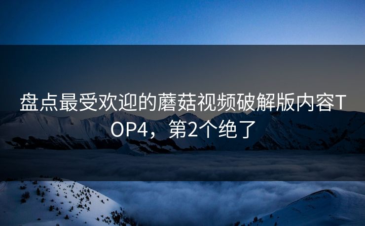 盘点最受欢迎的蘑菇视频破解版内容TOP4，第2个绝了