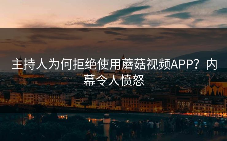 主持人为何拒绝使用蘑菇视频APP？内幕令人愤怒