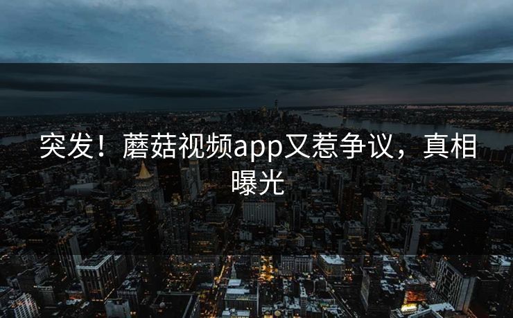 突发！蘑菇视频app又惹争议，真相曝光