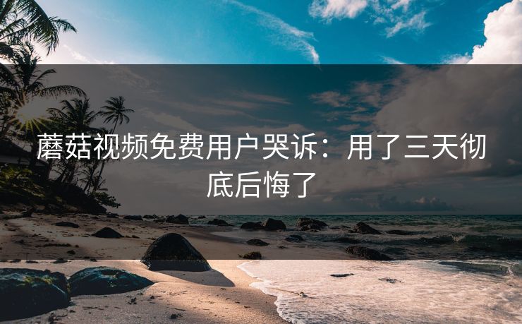 蘑菇视频免费用户哭诉：用了三天彻底后悔了