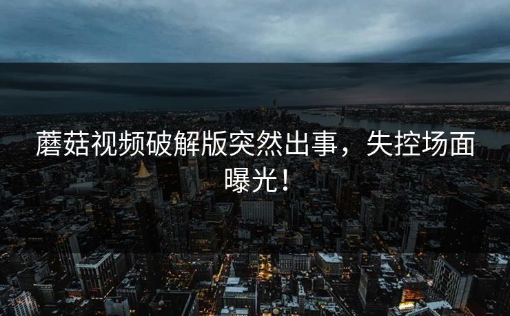 蘑菇视频破解版突然出事，失控场面曝光！