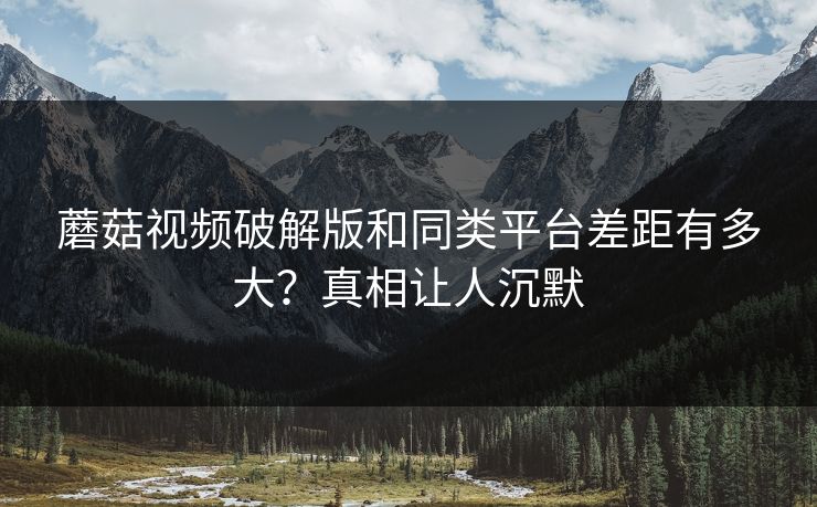 蘑菇视频破解版和同类平台差距有多大？真相让人沉默