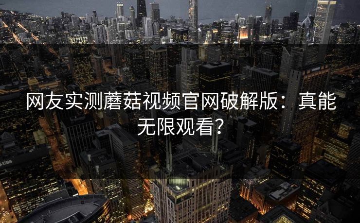 网友实测蘑菇视频官网破解版：真能无限观看？