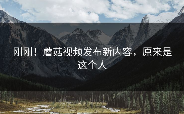 刚刚！蘑菇视频发布新内容，原来是这个人
