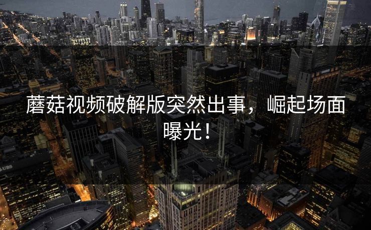 蘑菇视频破解版突然出事，崛起场面曝光！