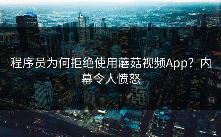 程序员为何拒绝使用蘑菇视频App？内幕令人愤怒