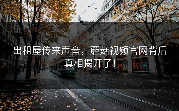 出租屋传来声音，蘑菇视频官网背后真相揭开了！