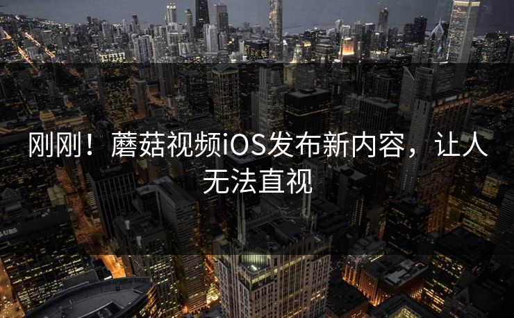 刚刚！蘑菇视频iOS发布新内容，让人无法直视