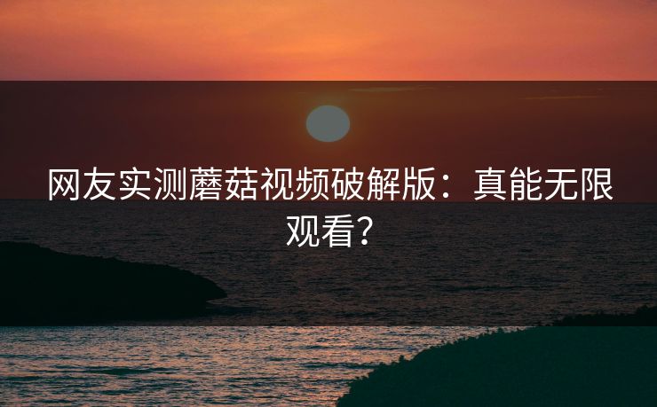 网友实测蘑菇视频破解版：真能无限观看？