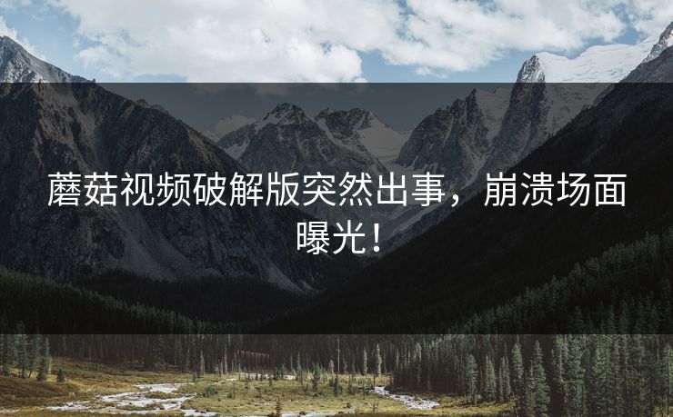 蘑菇视频破解版突然出事，崩溃场面曝光！