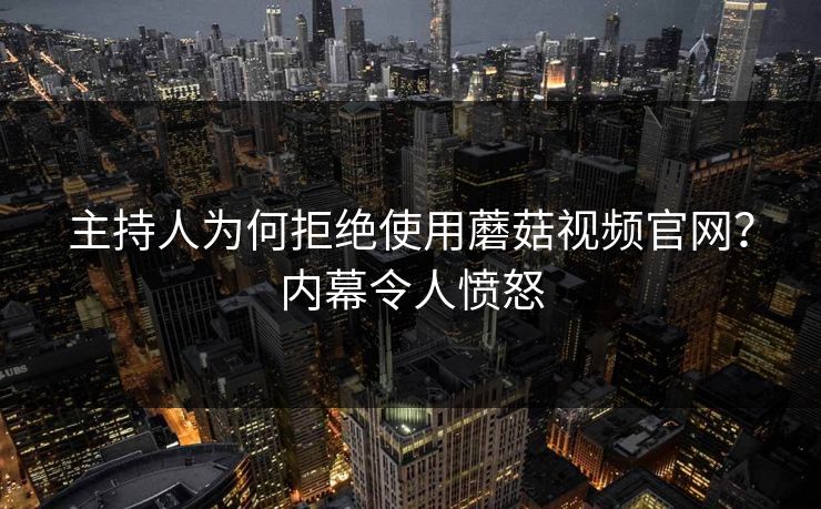 主持人为何拒绝使用蘑菇视频官网？内幕令人愤怒