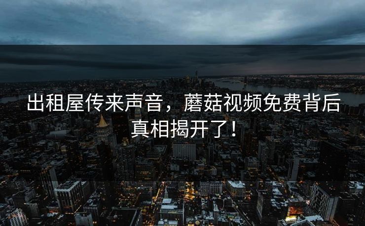 出租屋传来声音，蘑菇视频免费背后真相揭开了！
