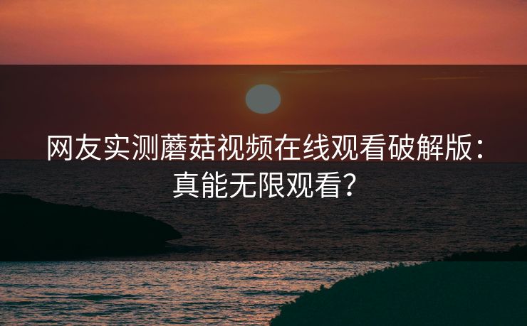 网友实测蘑菇视频在线观看破解版：真能无限观看？
