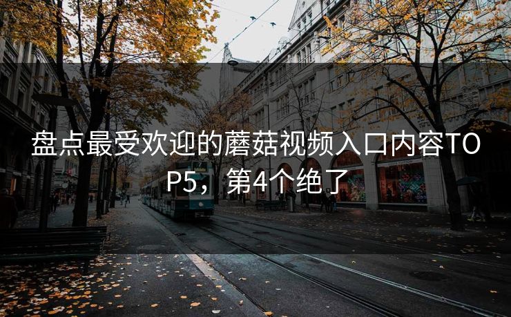 盘点最受欢迎的蘑菇视频入口内容TOP5，第4个绝了