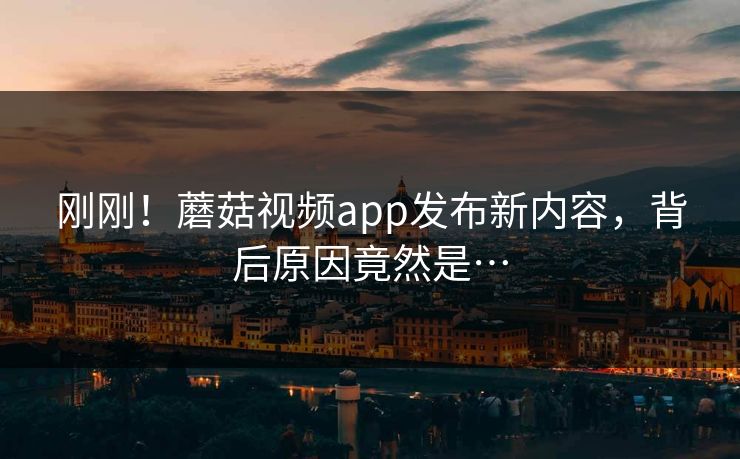 刚刚！蘑菇视频app发布新内容，背后原因竟然是…