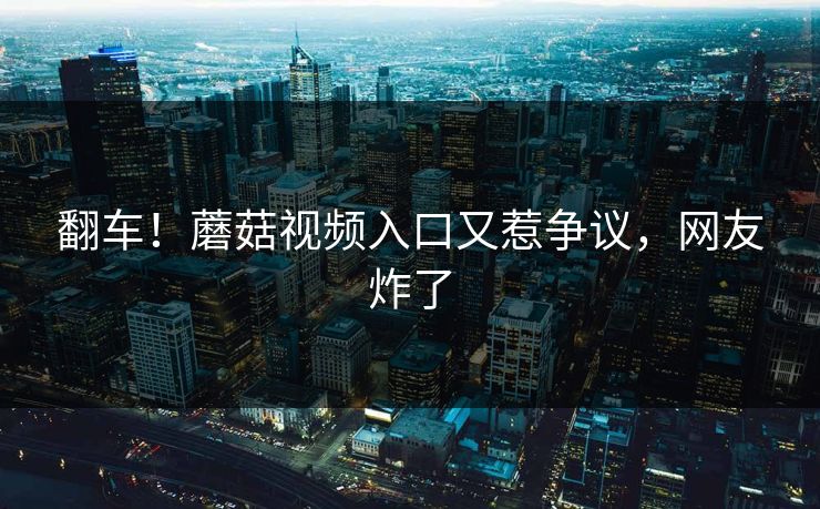 翻车！蘑菇视频入口又惹争议，网友炸了