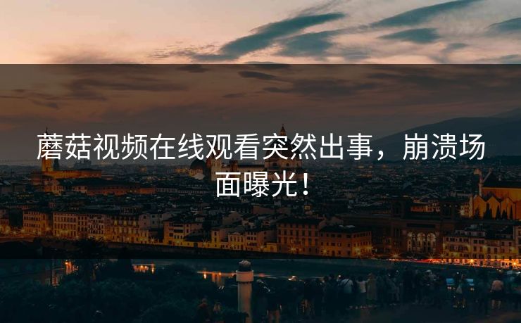 蘑菇视频在线观看突然出事，崩溃场面曝光！