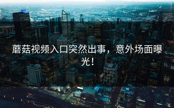 蘑菇视频入口突然出事，意外场面曝光！