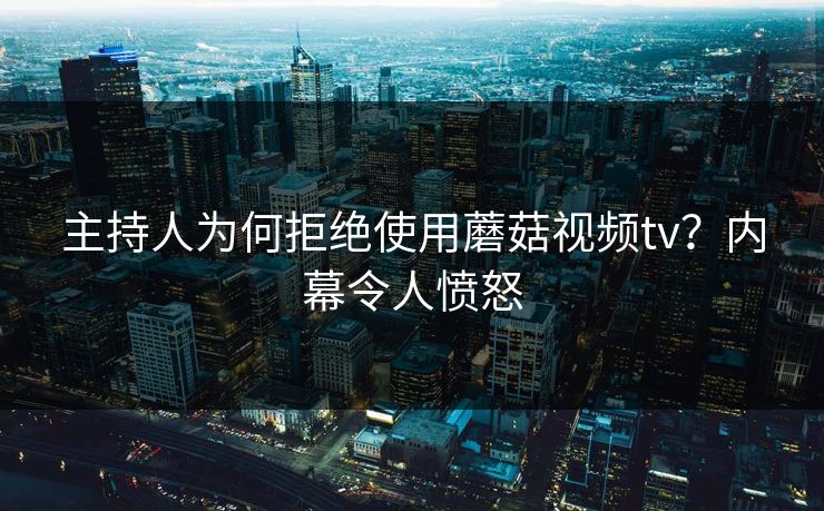 主持人为何拒绝使用蘑菇视频tv？内幕令人愤怒