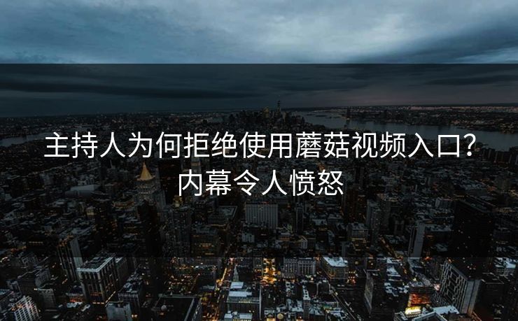 主持人为何拒绝使用蘑菇视频入口？内幕令人愤怒