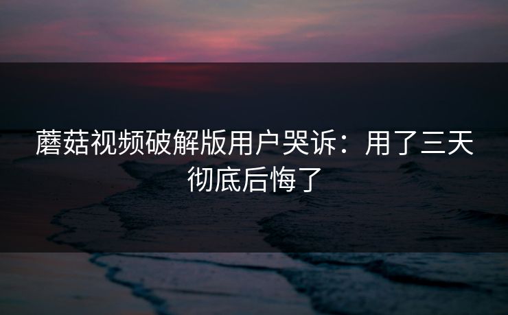 蘑菇视频破解版用户哭诉：用了三天彻底后悔了