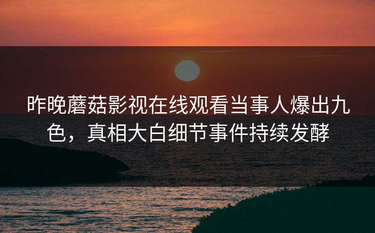 昨晚蘑菇影视在线观看当事人爆出九色，真相大白细节事件持续发酵