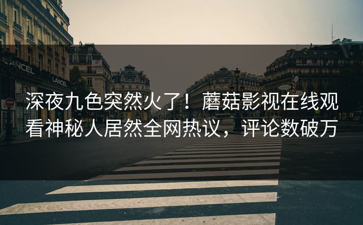 深夜九色突然火了！蘑菇影视在线观看神秘人居然全网热议，评论数破万