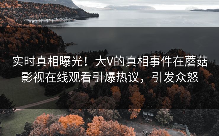 实时真相曝光！大V的真相事件在蘑菇影视在线观看引爆热议，引发众怒