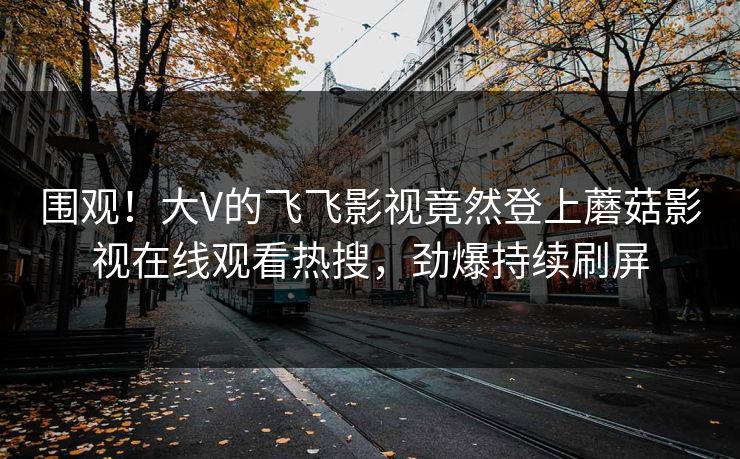 围观！大V的飞飞影视竟然登上蘑菇影视在线观看热搜，劲爆持续刷屏