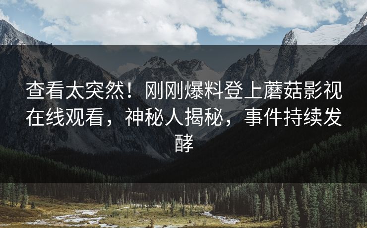 查看太突然！刚刚爆料登上蘑菇影视在线观看，神秘人揭秘，事件持续发酵