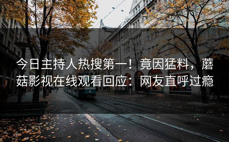 今日主持人热搜第一！竟因猛料，蘑菇影视在线观看回应：网友直呼过瘾