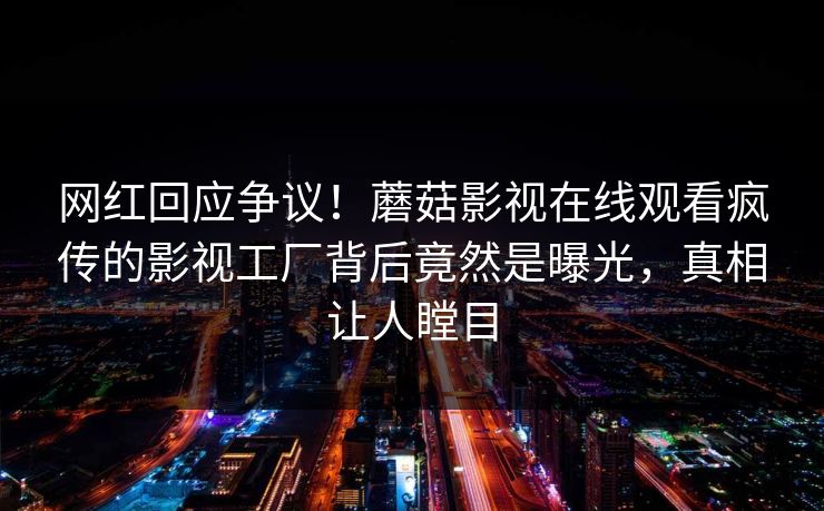网红回应争议！蘑菇影视在线观看疯传的影视工厂背后竟然是曝光，真相让人瞠目