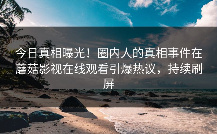 今日真相曝光！圈内人的真相事件在蘑菇影视在线观看引爆热议，持续刷屏
